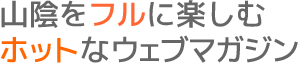 山陰をフルに楽しむホットなウェブマガジン